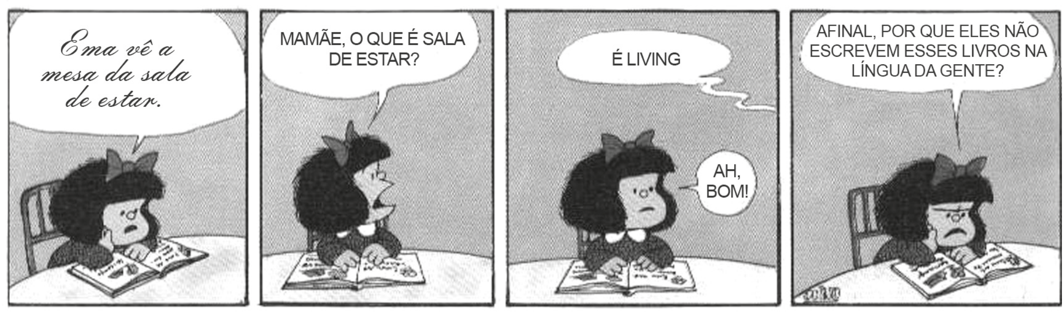 Tirinha da Mafalda em quatro quadros. No primeiro, Mafalda, sentada à mesa com um livro aberto, lê em letra cursiva: “Ema vê a mesa da sala de estar.” No segundo, ela pergunta, virando-se para trás: “Mamãe, o que é sala de estar?”. No terceiro, uma voz fora do quadro responde “É living”, e Mafalda diz “Ah, bom!”. No quarto, ela olha para o livro, contrariada, e pergunta: “Afinal, por que eles não escrevem esses livros na língua da gente?”.