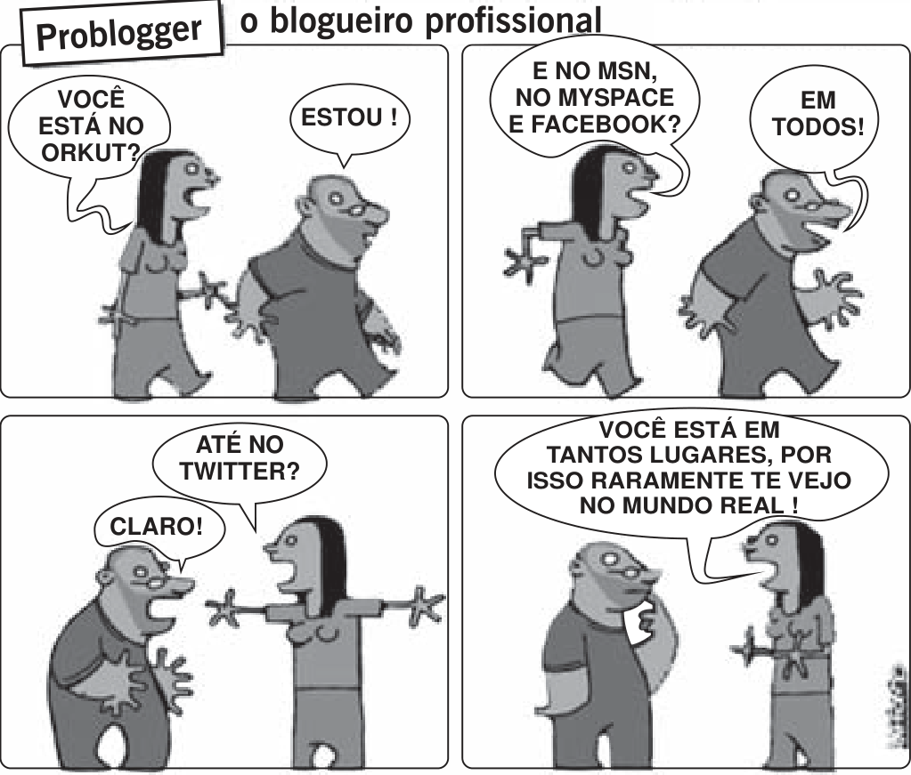 Charge em quatro quadros com uma mulher de cabelo escuro e um homem de camiseta. Quadro 1: ela pergunta “Você está no Orkut?”; ele responde “Estou!”. Quadro 2: “E no MSN, no MySpace e Facebook?”; “Em todos!”. Quadro 3: “Até no Twitter?”; ele, de braços abertos, “Claro!”. Quadro 4: ela diz “Você está em tantos lugares, por isso raramente te vejo no mundo real!”, e ele fica cabisbaixo. No alto, o selo “Problogger o blogueiro profissional”.