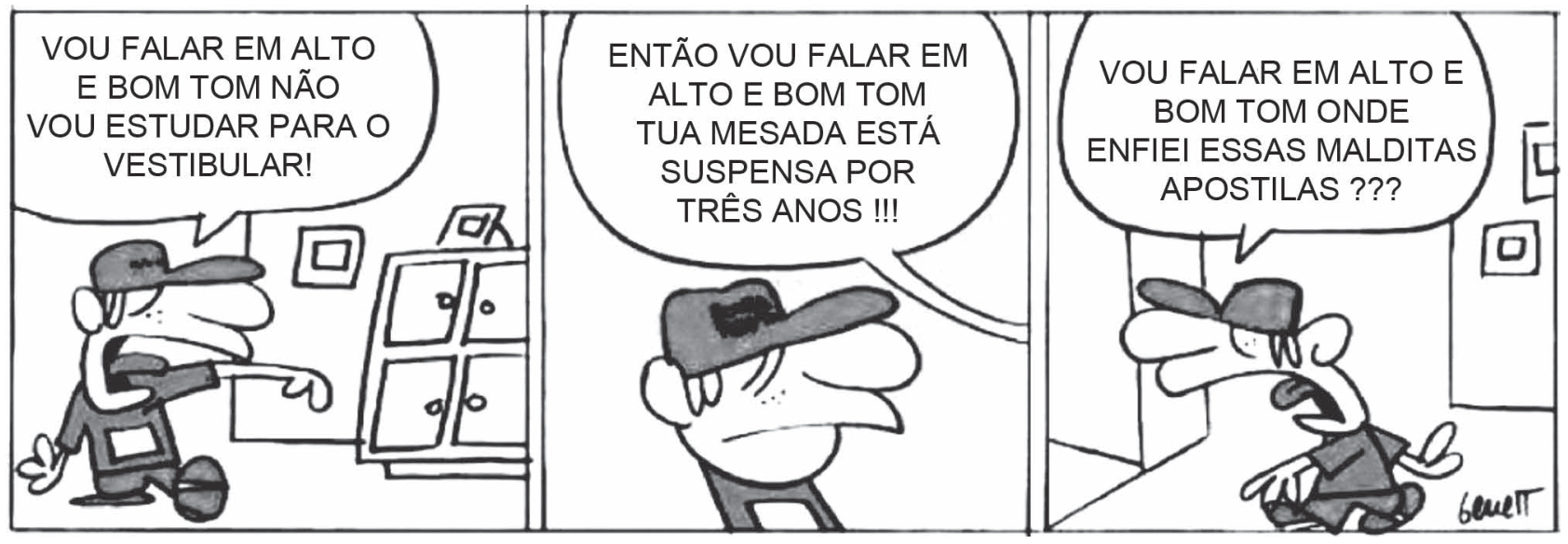 Tirinha em três quadrinhos, em preto e branco, com dois personagens de boné. Quadrinho 1: um garoto, de braços abertos e expressão zangada, diz: "VOU FALAR EM ALTO E BOM TOM NÃO VOU ESTUDAR PARA O VESTIBULAR!". Quadrinho 2: um homem adulto, de boné e expressão séria, responde: "ENTÃO VOU FALAR EM ALTO E BOM TOM TUA MESADA ESTÁ SUSPENSA POR TRÊS ANOS !!!". Quadrinho 3: o garoto, de olhos arregalados, diz: "VOU FALAR EM ALTO E BOM TOM ONDE ENFIEI ESSAS MALDITAS APOSTILAS ???".