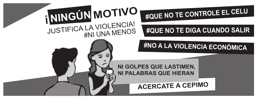 Peça gráfica de campanha, em preto, branco e cinza. À esquerda, em letras grandes, “¡NINGÚN MOTIVO JUSTIFICA LA VIOLENCIA!” e, abaixo, “#NI UNA MENOS”. À direita, três faixas escuras, uma sob a outra, com os textos “#QUE NO TE CONTROLE EL CELU”, “#QUE NO TE DIGA CUANDO SALIR” e “#NO A LA VIOLENCIA ECONÓMICA”. Na parte de baixo, a ilustração de um homem de costas diante de uma mulher de expressão triste que segura um telefone celular; ao lado dela, a faixa “NI GOLPES QUE LASTIMEN, NI PALABRAS QUE HIERAN” e, por último, “ACERCATE A CEPIMO”.