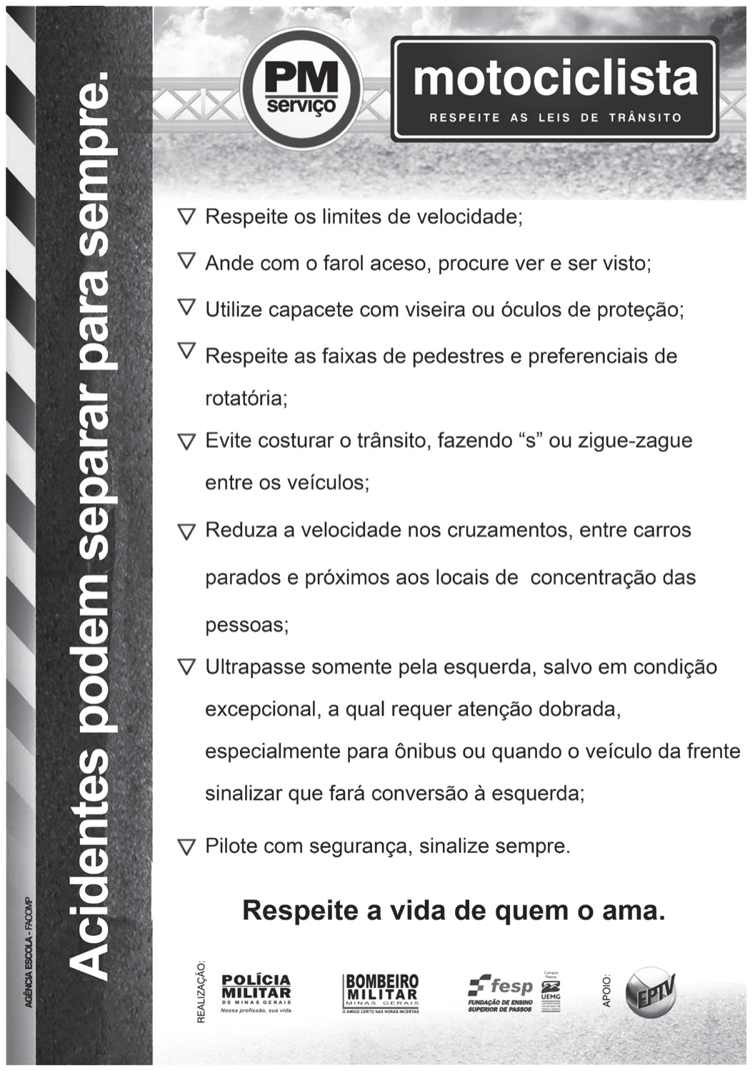 Cartaz de campanha em preto e branco. Na faixa vertical à esquerda, com textura de asfalto e borda listrada, a frase em letras grandes "Acidentes podem separar para sempre." No alto, o selo "PM serviço" e um painel com a palavra "motociclista" e, abaixo, "RESPEITE AS LEIS DE TRÂNSITO". Segue uma lista de orientações, cada uma precedida por um triângulo: "Respeite os limites de velocidade; Ande com o farol aceso, procure ver e ser visto; Utilize capacete com viseira ou óculos de proteção; Respeite as faixas de pedestres e preferenciais de rotatória; Evite costurar o trânsito, fazendo "s" ou zigue-zague entre os veículos; Reduza a velocidade nos cruzamentos, entre carros parados e próximos aos locais de concentração das pessoas; Ultrapasse somente pela esquerda, salvo em condição excepcional, a qual requer atenção dobrada, especialmente para ônibus ou quando o veículo da frente sinalizar que fará conversão à esquerda; Pilote com segurança, sinalize sempre." Em destaque, "Respeite a vida de quem o ama." Na base, os logotipos de realização (Polícia Militar de Minas Gerais, Bombeiro Militar de Minas Gerais, FESP/UEMG) e de apoio (EPTV).