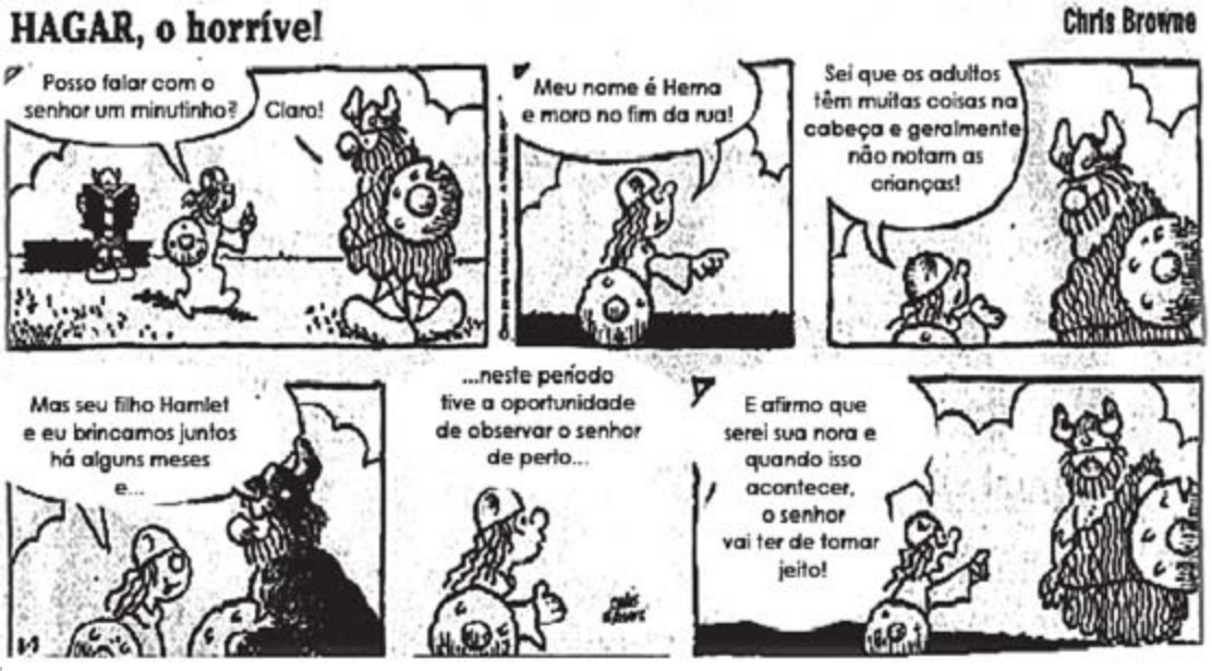 Tira de Hagar, o horrível, de Chris Browne, em seis quadrinhos. 1: uma menina pequena chega até Hagar, sentado, e pergunta: “Posso falar com o senhor um minutinho?”; Hagar: “Claro!”. 2: a menina: “Meu nome é Herna e moro no fim da rua!”. 3: “Sei que os adultos têm muitas coisas na cabeça e geralmente não notam as crianças!”. 4: “Mas seu filho Hamlet e eu brincamos juntos há alguns meses e…”. 5: “…neste período tive a oportunidade de observar o senhor de perto…”. 6: apontando o dedo para Hagar: “E afirmo que serei sua nora e quando isso acontecer, o senhor vai ter de tomar jeito!”.