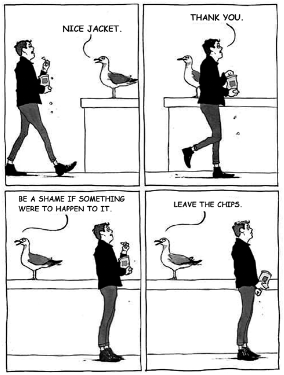 Tirinha em quatro quadros, em inglês. Quadro 1: um homem de jaqueta caminha comendo batatas fritas de um pacote; uma gaivota pousada em uma mureta diz: “NICE JACKET.” Quadro 2: o homem passa pela gaivota e responde: “THANK YOU.” Quadro 3: a gaivota diz: “BE A SHAME IF SOMETHING WERE TO HAPPEN TO IT.”; o homem está parado diante dela, com o pacote na mão. Quadro 4: a gaivota diz: “LEAVE THE CHIPS.”; o homem, de costas para a ave, segura o pacote atrás do corpo.