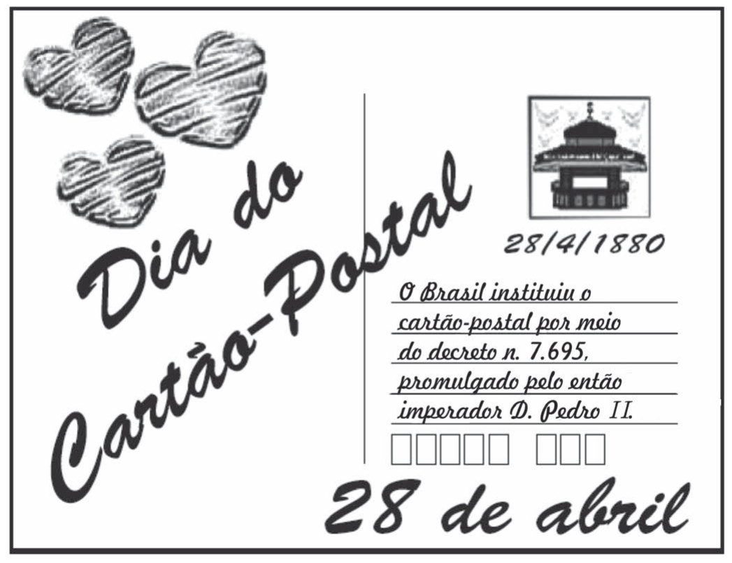 Cartão-postal publicitário em preto e branco. À esquerda, em letras cursivas grandes e inclinadas: "Dia do Cartão-Postal"; no canto superior esquerdo, três corações desenhados. À direita, o desenho de um selo com um coreto (quiosque), a data "28/4/1880" e, em letra manuscrita, o texto: "O Brasil instituiu o cartão-postal por meio do decreto n. 7.695, promulgado pelo então imperador D. Pedro II."; abaixo, quadrinhos para o CEP. Na parte inferior, em letras cursivas grandes: "28 de abril".