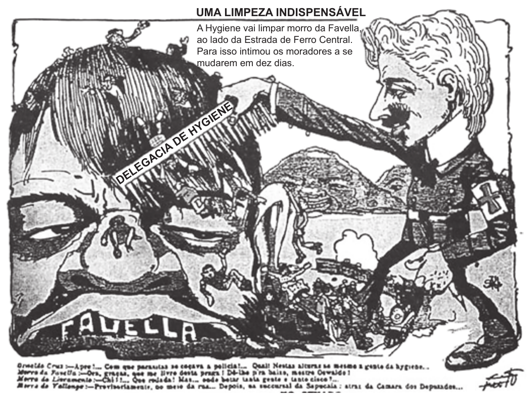 Charge de 1907 com o título “UMA LIMPEZA INDISPENSÁVEL” e o texto: “A Hygiene vai limpar morro da Favella, ao lado da Estrada de Ferro Central. Para isso intimou os moradores a se mudarem em dez dias.” Um homem de bigode, com braçadeira marcada por uma cruz, passa um pente em que se lê “DELEGACIA DE HYGIENE” nos cabelos de uma enorme cabeça em cuja boca está escrito “FAVELLA”; dos cabelos caem pequenas figuras humanas. Ao fundo, morros e a cidade. Na base, legenda em letras miúdas com falas atribuídas a Oswaldo Cruz e aos morros da Favella, do Livramento e de Valongo.