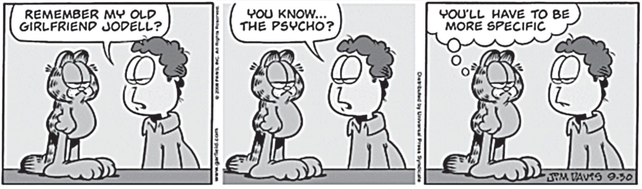 Tira de Garfield em três quadros. No primeiro, Jon, sentado ao lado do gato Garfield, diz: "Remember my old girlfriend Jodell?". No segundo, Jon continua: "You know... the psycho?". No terceiro, Garfield, com expressão entediada, pensa (balão de pensamento): "You'll have to be more specific". Assinatura: Jim Davis, 9-30.