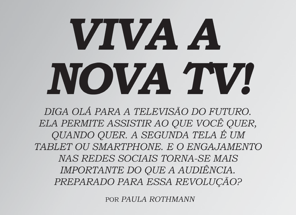 Bloco de abertura de reportagem, em fundo cinza. Em letras grandes e inclinadas: VIVA A NOVA TV! Abaixo, em itálico: Diga olá para a televisão do futuro. Ela permite assistir ao que você quer, quando quer. A segunda tela é um tablet ou smartphone. E o engajamento nas redes sociais torna-se mais importante do que a audiência. Preparado para essa revolução? Assinatura: por Paula Rothmann.