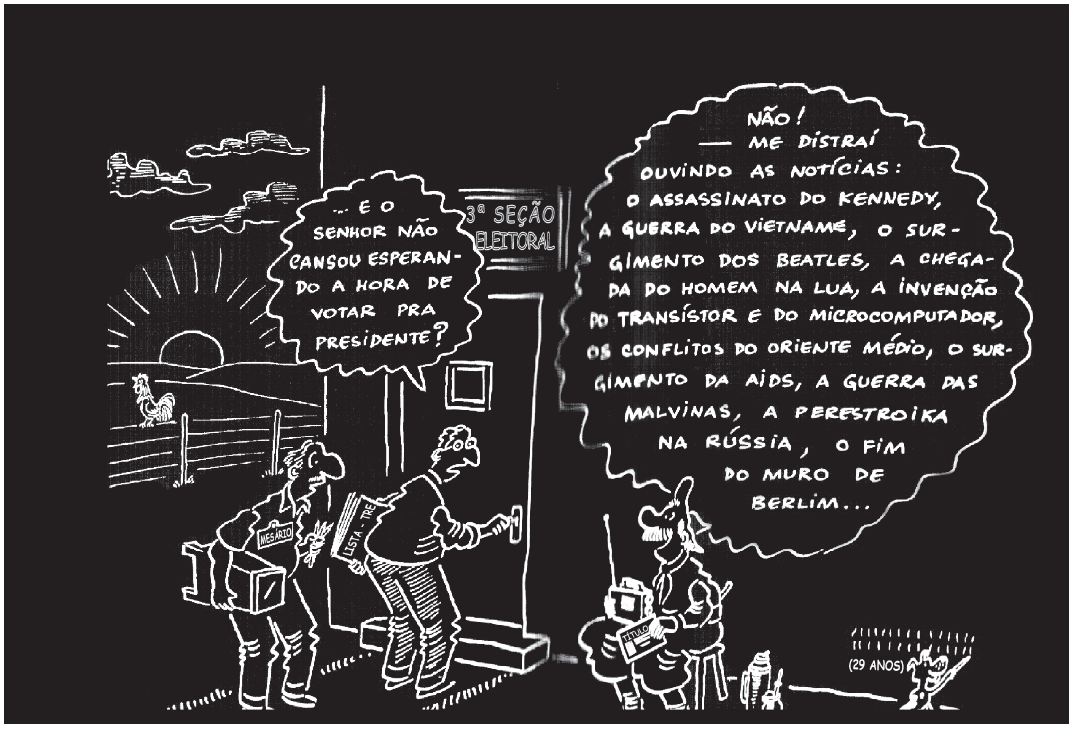 Charge em traço branco sobre fundo preto. Cenário rural ao amanhecer: sol nascendo atrás de morros, cerca, galo e nuvens; à esquerda, a porta de uma casa com a placa "3ª SEÇÃO ELEITORAL". Diante da porta, um homem carrega uma urna com a inscrição "MESÁRIO" e outro segura papéis; um deles pergunta: "... E o senhor não cansou esperando a hora de votar pra presidente?". Sentado num banquinho à direita, um homem barbudo, de chapéu, com um rádio ao lado (marcado "29 ANOS"), responde: "Não! — Me distraí ouvindo as notícias: o assassinato do Kennedy, a guerra do Vietname, o surgimento dos Beatles, a chegada do homem na Lua, a invenção do transístor e do microcomputador, os conflitos do Oriente Médio, o surgimento da AIDS, a guerra das Malvinas, a Perestroika na Rússia, o fim do Muro de Berlim...".