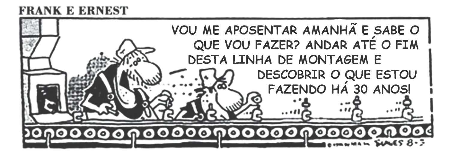 Tira 'Frank e Ernest': dois operários trabalham numa esteira de linha de montagem com peças iguais passando; um deles diz ao outro: 'Vou me aposentar amanhã e sabe o que vou fazer? Andar até o fim desta linha de montagem e descobrir o que estou fazendo há 30 anos!'.