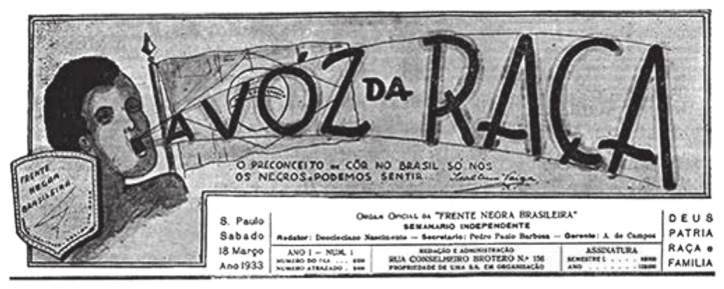 Cabeçalho do jornal “A VOZ DA RAÇA”, com o desenho do rosto de um homem negro de boca aberta, como quem fala alto, à frente de uma bandeira, e um escudo com a inscrição “FRENTE NEGRA BRASILEIRA”. Sob o título, a frase “O PRECONCEITO DE CÔR NO BRASIL SÓ NÓS OS NEGROS PODEMOS SENTIR”. No expediente: “S. Paulo, Sábado, 18 Março, Ano 1933”; “Órgão Oficial da ‘FRENTE NEGRA BRASILEIRA’ — Semanário independente”; “ANO I — NUM. 1”; “Redação e administração: Rua Conselheiro Brotero N. 156”; à direita, “DEUS, PÁTRIA, RAÇA e FAMÍLIA”.