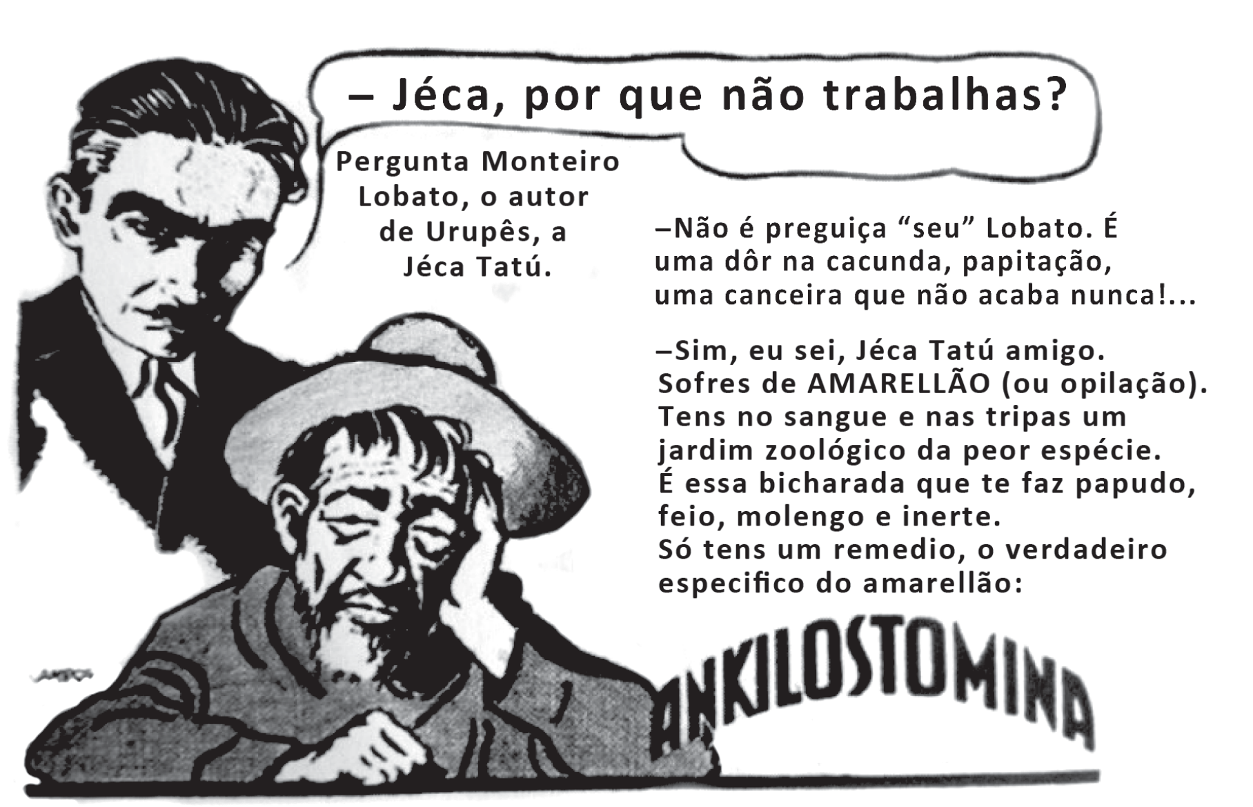 Anúncio antigo em preto e branco: à esquerda, o desenho de um homem de cabelo penteado e terno (Monteiro Lobato) e, abaixo dele, um homem de chapéu, barba e ar abatido (Jeca Tatu) apoiando o rosto na mão. Um balão diz: “– Jéca, por que não trabalhas?”, com a legenda “Pergunta Monteiro Lobato, o autor de Urupês, a Jéca Tatú.”. À direita, o diálogo: “–Não é preguiça ‘seu’ Lobato. É uma dôr na cacunda, papitação, uma canceira que não acaba nunca!...” / “–Sim, eu sei, Jéca Tatú amigo. Sofres de AMARELLÃO (ou opilação). Tens no sangue e nas tripas um jardim zoológico da peor espécie. É essa bicharada que te faz papudo, feio, molengo e inerte. Só tens um remedio, o verdadeiro especifico do amarellão:”. Embaixo, em letras grandes, o nome do produto “ANKILOSTOMINA”.