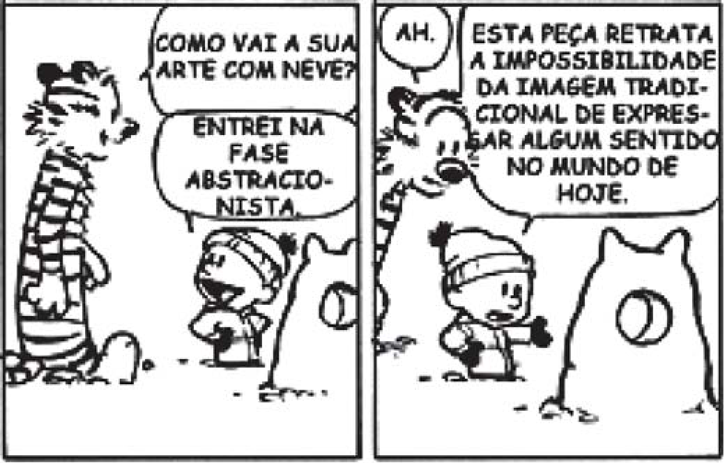 Dois primeiros quadrinhos da tira de Calvin e Haroldo. Quadrinho 1: o tigre Haroldo, de pé, pergunta a Calvin, de gorro, ao lado de uma escultura de neve com um buraco: “Como vai a sua arte com neve?”; Calvin responde: “Entrei na fase abstracionista.” Quadrinho 2: Haroldo diz “Ah.” e Calvin explica: “Esta peça retrata a impossibilidade da imagem tradicional de expressar algum sentido no mundo de hoje.”