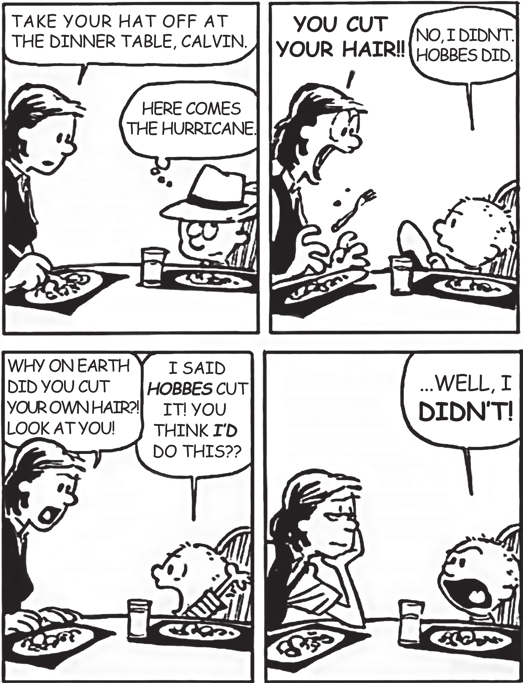Tirinha de Calvin e Haroldo em quatro quadros, à mesa de jantar. 1) A mãe, sentada à mesa diante do prato: "TAKE YOUR HAT OFF AT THE DINNER TABLE, CALVIN."; Calvin, de chapéu, pensa: "HERE COMES THE HURRICANE." 2) A mãe, alarmada: "YOU CUT YOUR HAIR!!"; Calvin: "NO, I DIDNT. HOBBES DID." 3) A mãe: "WHY ON EARTH DID YOU CUT YOUR OWN HAIR?! LOOK AT YOU!"; Calvin: "I SAID HOBBES CUT IT! YOU THINK I'D DO THIS??" 4) A mãe, resignada, apoia a cabeça na mão; Calvin, de boca aberta: "...WELL, I DIDN'T!"