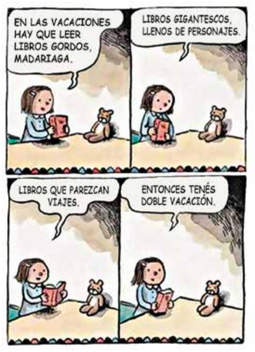 Tirinha em quatro quadros, em espanhol. Em todos eles, uma menina lê um livro vermelho, sentada ao lado de um ursinho de pelúcia; as falas são da menina. Quadro 1: “EN LAS VACACIONES HAY QUE LEER LIBROS GORDOS, MADARIAGA.” Quadro 2: “LIBROS GIGANTESCOS, LLENOS DE PERSONAJES.” Quadro 3: “LIBROS QUE PAREZCAN VIAJES.” Quadro 4: “ENTONCES TENÉS DOBLE VACACIÓN.”