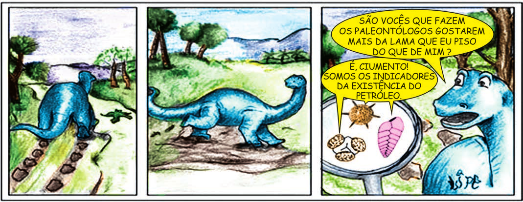 Tirinha em três quadros, em aquarela. 1) Um dinossauro azul de pescoço longo caminha, de costas, por um terreno lamacento e deixa pegadas fundas. 2) O mesmo dinossauro, visto de lado, sobre a faixa de lama. 3) Em primeiro plano, uma lupa mostra três pequenos seres: um agrupamento de grãos arredondados, um corpo redondo com espinhos e uma forma oval rosada com segmentos. O dinossauro, à direita, olha para a lupa e pergunta: "SÃO VOCÊS QUE FAZEM OS PALEONTÓLOGOS GOSTAREM MAIS DA LAMA QUE EU PISO DO QUE DE MIM?"; os seres da lupa respondem: "É, CIUMENTO! SOMOS OS INDICADORES DA EXISTÊNCIA DO PETRÓLEO."