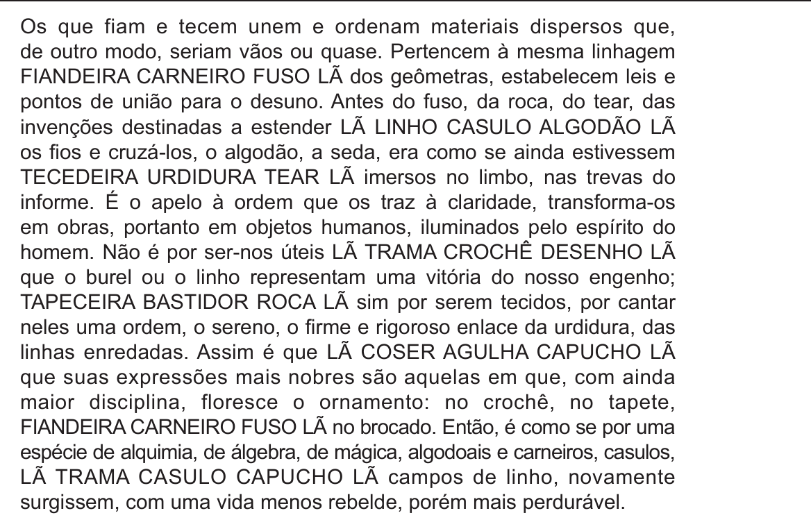 Bloco de texto justificado em que, a intervalos regulares, aparecem sequências de palavras em caixa alta ligadas ao tecer (FIANDEIRA CARNEIRO FUSO LÃ; LÃ LINHO CASULO ALGODÃO LÃ; TECEDEIRA URDIDURA TEAR LÃ; LÃ TRAMA CROCHÊ DESENHO LÃ; TAPECEIRA BASTIDOR ROCA LÃ; LÃ COSER AGULHA CAPUCHO LÃ; FIANDEIRA CARNEIRO FUSO LÃ; LÃ TRAMA CASULO CAPUCHO LÃ), inseridas no meio das frases, ora à esquerda, ora à direita da mancha de texto, como fios que atravessam a página.