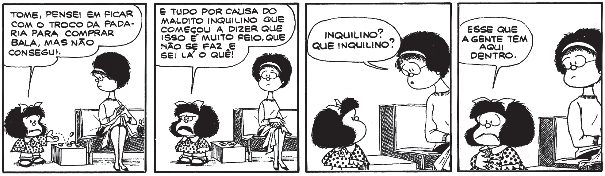 Tirinha da Mafalda (Quino), em preto e branco, com quatro quadros. 1º quadro: Mafalda entrega moedas à mãe, sentada numa poltrona costurando, e diz: “Tome, pensei em ficar com o troco da padaria para comprar bala, mas não consegui.”. 2º quadro: Mafalda, emburrada, completa: “E tudo por causa do maldito inquilino que começou a dizer que isso é muito feio, que não se faz e sei lá o quê!”. 3º quadro: a mãe, surpresa, pergunta: “Inquilino? Que inquilino?”. 4º quadro: Mafalda, com a mão no peito, responde: “Esse que a gente tem aqui dentro.”.