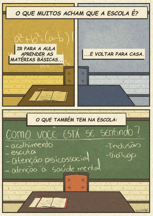 História em quadrinhos em três quadros, em estilo de lápis de cor. Nos dois quadros de cima, sob o letreiro “O QUE MUITOS ACHAM QUE A ESCOLA É?”, vê-se, em tons de ocre, uma sala de aula com uma equação a² + b² = (a − b)(…) escrita a giz, uma carteira com um livro aberto e a legenda “IR PARA A AULA APRENDER AS MATÉRIAS BÁSICAS…”; ao lado, em tons de azul-acinzentado, uma sala vazia, com carteira e cadeira e sem livro, e a legenda “…E VOLTAR PARA CASA.”. No quadro de baixo, sob o letreiro “O QUE TAMBÉM TEM NA ESCOLA:”, um quadro-verde traz, manuscrito e sublinhado, “COMO VOCÊ ESTÁ SE SENTINDO?” e uma lista em duas colunas: à esquerda “– acolhimento”, “– escuta”, “– atenção psicossocial” e “– atenção à saúde mental”; à direita “– Inclusão” e “– Diálogo”. Abaixo do quadro-verde, uma cadeira e uma carteira com um livro aberto; assinatura do autor no canto inferior direito.